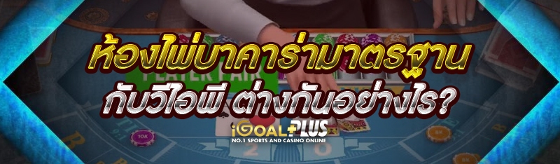ห้องไพ่บาคาร่ามาตรฐาน กับวีไอพี ต่างกันอย่างไร?
